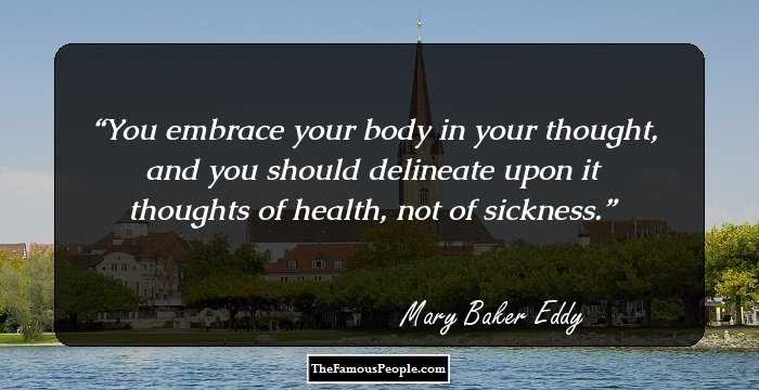 You embrace your body in your thought, and you should delineate upon it thoughts of health, not of sickness.