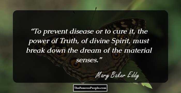 To prevent disease or to cure it, the power of Truth, of divine Spirit, must break down the dream of the material senses.