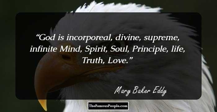 God is incorporeal, divine, supreme, infinite Mind, Spirit, Soul, Principle, life, Truth, Love.