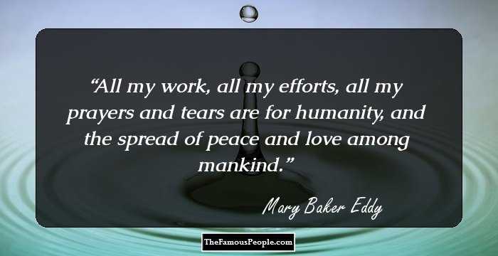 All my work, all my efforts, all my prayers and tears are for humanity, and the spread of peace and love among mankind.