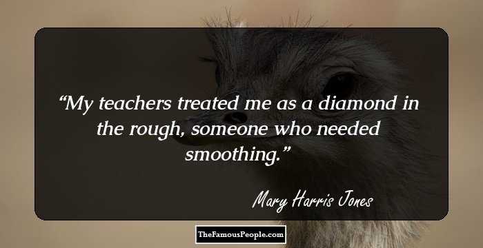 My teachers treated me as a diamond in the rough, someone who needed smoothing.