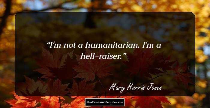 I'm not a humanitarian. I'm a hell-raiser.