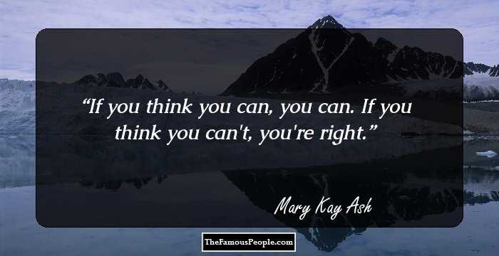 If you think you can, you can. If you think you can't, you're right.