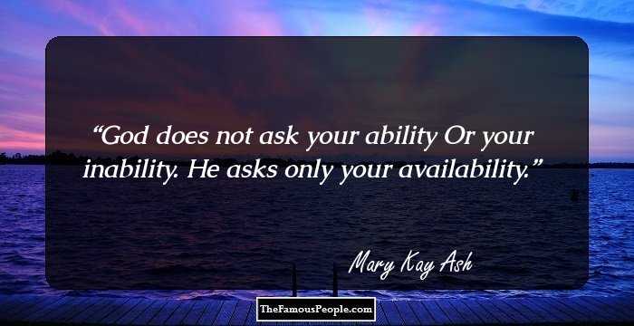 God does not ask your ability
Or your inability.
He asks only your availability.