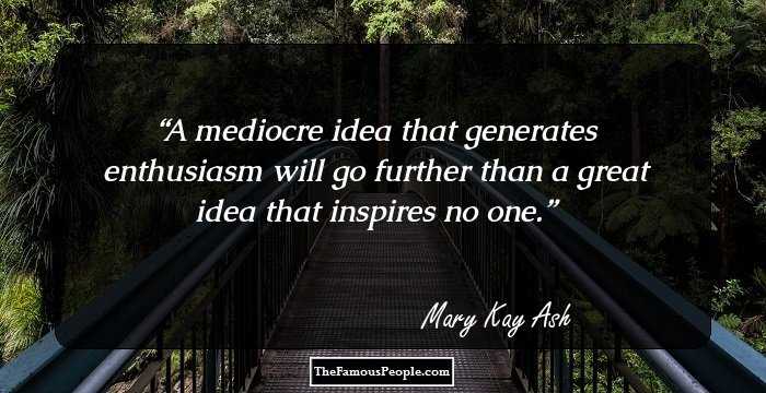 A mediocre idea that generates enthusiasm will go further than a great idea that inspires no one.