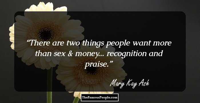 There are two things people want more than sex & money... recognition and praise.