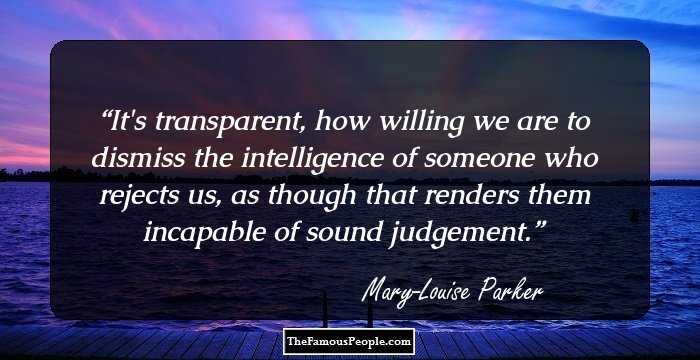 It's transparent, how willing we are to dismiss the intelligence of someone who rejects us, as though that renders them incapable of sound judgement.