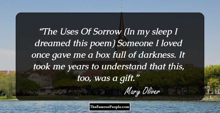 The Uses Of Sorrow

(In my sleep I dreamed this poem)

Someone I loved once gave me
a box full of darkness.

It took me years to understand
that this, too, was a gift.