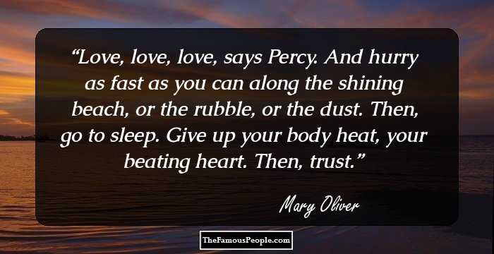 Love, love, love, says Percy.
And hurry as fast as you can
along the shining beach, or the rubble, or the dust.

Then, go to sleep.
Give up your body heat, your beating heart.
Then, trust.
