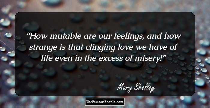 How mutable are our feelings, and how strange is that clinging love we have of life even in the excess of misery!