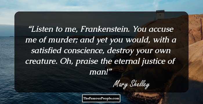Listen to me, Frankenstein. You accuse me of murder; and yet you would, with a satisfied conscience, destroy your own creature. Oh, praise the eternal justice of man!