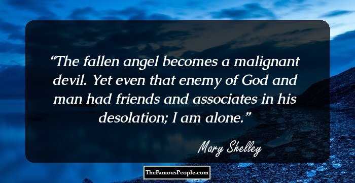 The fallen angel becomes a malignant devil. Yet even that enemy of God and man had friends and associates in his desolation; I am alone.