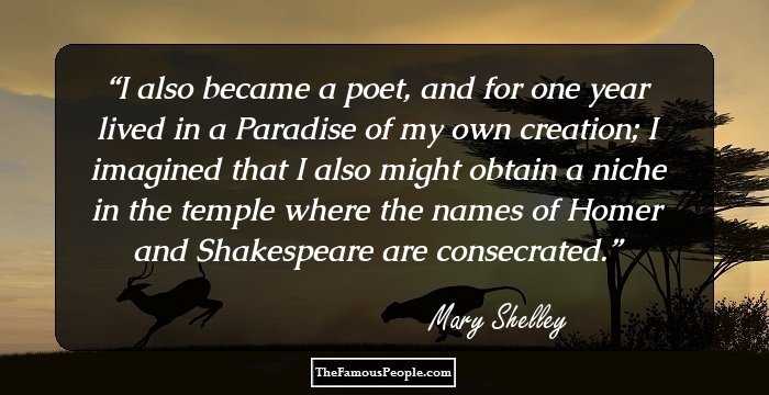 I also became a poet, and for one year lived in a Paradise of my own creation; I imagined that I also might obtain a niche in the temple where the names of Homer and Shakespeare are consecrated.