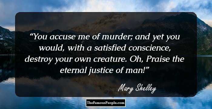 You accuse me of murder; and yet you would, with a satisfied conscience, destroy your own creature. Oh, Praise the eternal justice of man!