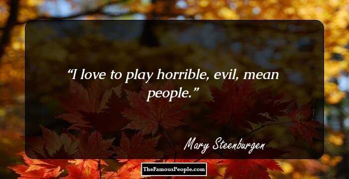 I love to play horrible, evil, mean people.