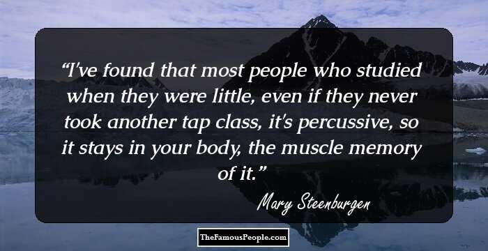 I've found that most people who studied when they were little, even if they never took another tap class, it's percussive, so it stays in your body, the muscle memory of it.