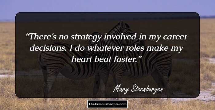 There's no strategy involved in my career decisions. I do whatever roles make my heart beat faster.