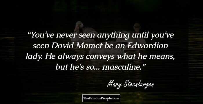You've never seen anything until you've seen David Mamet be an Edwardian lady. He always conveys what he means, but he's so... masculine.