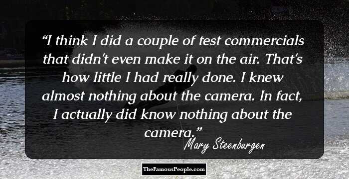 I think I did a couple of test commercials that didn't even make it on the air. That's how little I had really done. I knew almost nothing about the camera. In fact, I actually did know nothing about the camera.