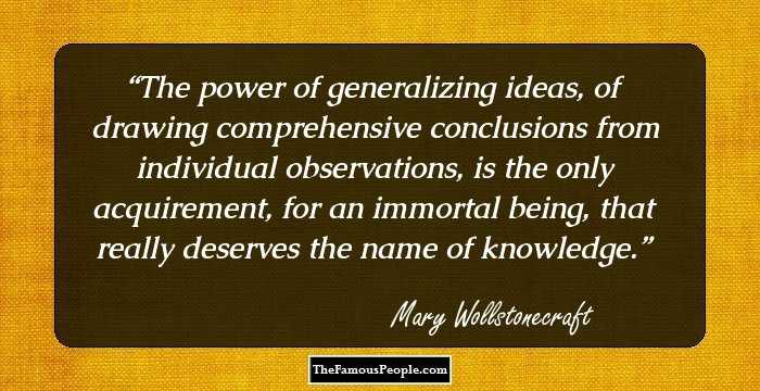 The power of generalizing ideas, of drawing comprehensive conclusions from individual observations, is the only acquirement, for an immortal being, that really deserves the name of knowledge.