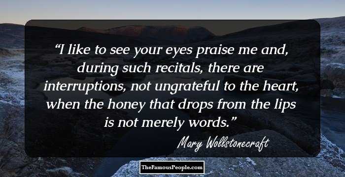 I like to see your eyes praise me and, during such recitals, there are interruptions, not ungrateful to the heart, when the honey that drops from the lips is not merely words.