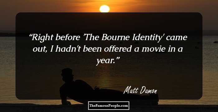 Right before 'The Bourne Identity' came out, I hadn't been offered a movie in a year.