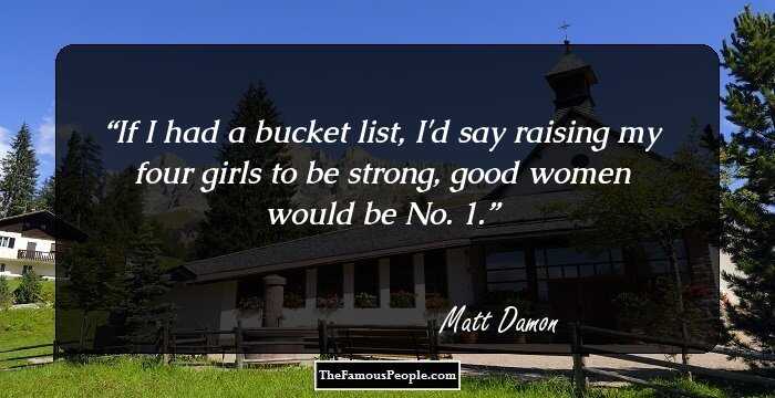 If I had a bucket list, I'd say raising my four girls to be strong, good women would be No. 1.