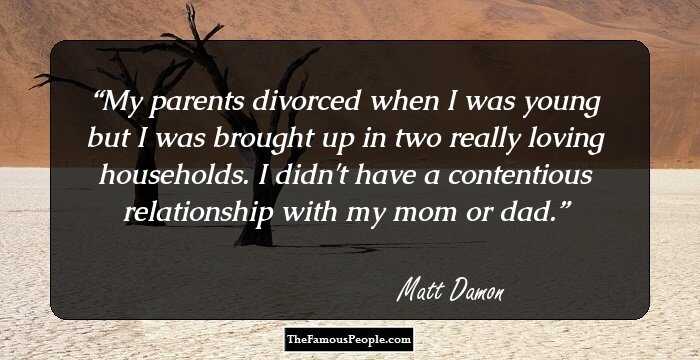 My parents divorced when I was young but I was brought up in two really loving households. I didn't have a contentious relationship with my mom or dad.