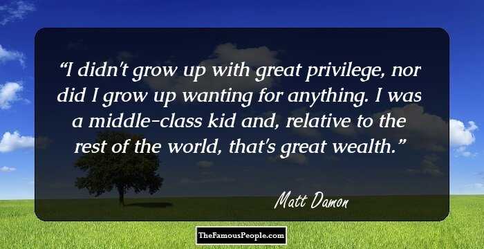 I didn't grow up with great privilege, nor did I grow up wanting for anything. I was a middle-class kid and, relative to the rest of the world, that's great wealth.