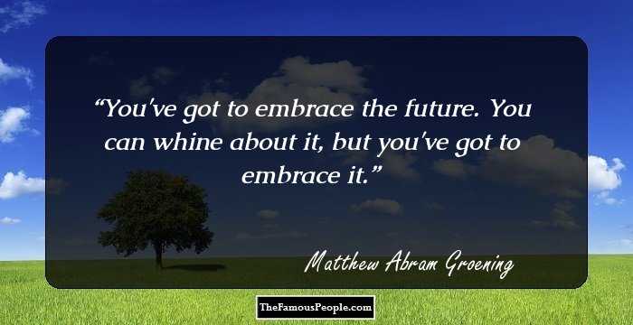 You've got to embrace the future. You can whine about it, but you've got to embrace it.