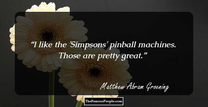I like the 'Simpsons' pinball machines. Those are pretty great.