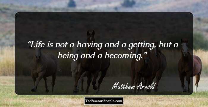 Life is not a having and a getting, but a being and a becoming.