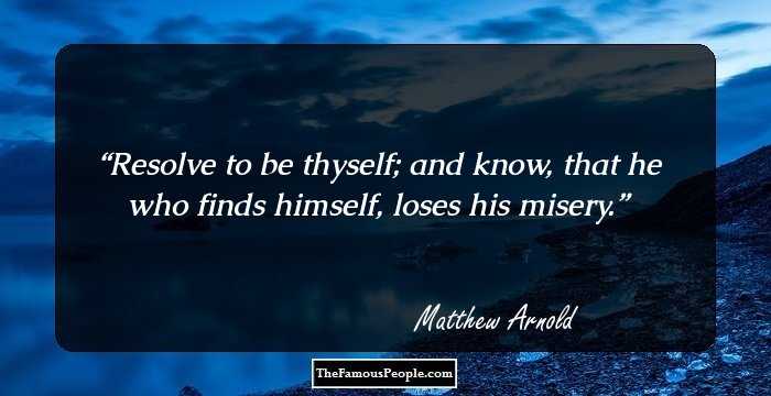 Resolve to be thyself; and know, that he who finds himself, loses his misery.