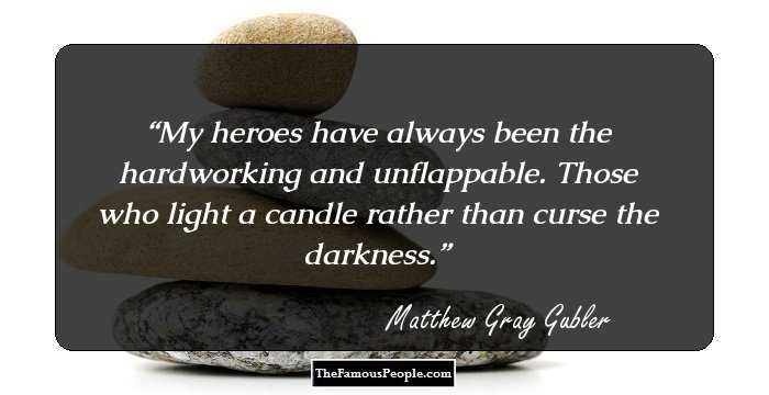 My heroes have always been the hardworking and unflappable. Those who light a candle rather than curse the darkness.
