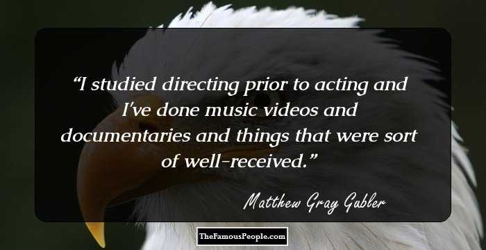 I studied directing prior to acting and I've done music videos and documentaries and things that were sort of well-received.
