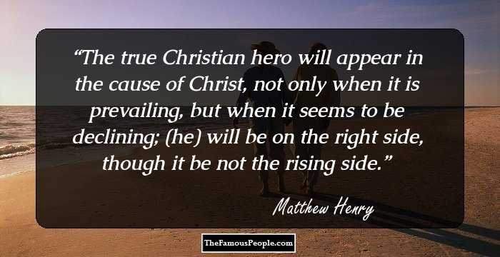 The true Christian hero will appear in the cause of Christ, not only when it is prevailing, but when it seems to be declining; (he) will be on the right side, though it be not the rising side.