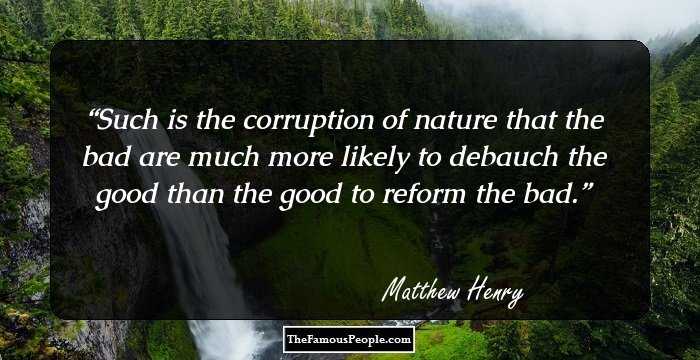 Such is the corruption of nature that the bad are much more likely to debauch the good than the good to reform the bad.
