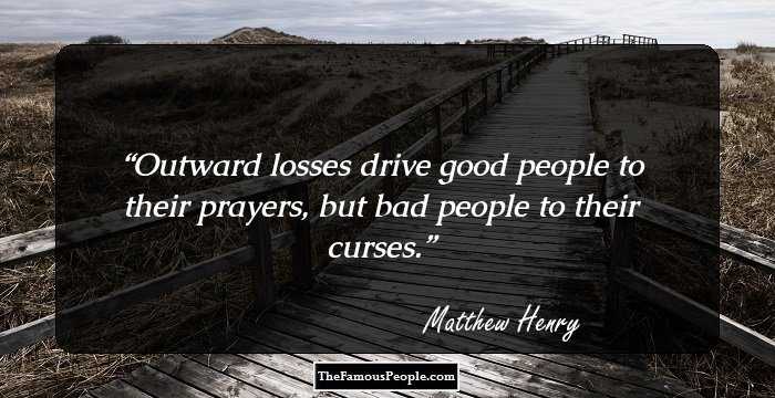 Outward losses drive good people to their prayers, but bad people to their curses.