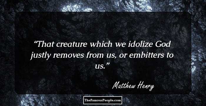 That creature which we idolize God justly removes from us, or embitters to us.