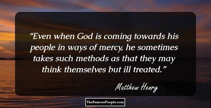 Even when God is coming towards his people in ways of mercy, he sometimes takes such methods as that they may think themselves but ill treated.