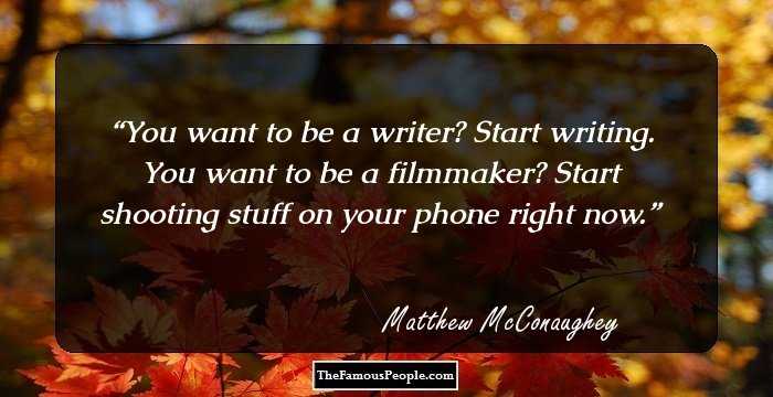 You want to be a writer? Start writing. You want to be a filmmaker? Start shooting stuff on your phone right now.