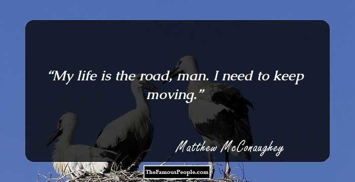 My life is the road, man. I need to keep moving.