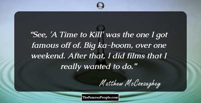 See, 'A Time to Kill' was the one I got famous off of. Big ka-boom, over one weekend. After that, I did films that I really wanted to do.