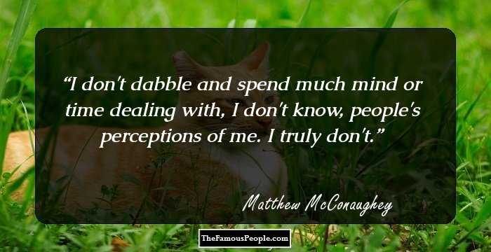I don't dabble and spend much mind or time dealing with, I don't know, people's perceptions of me. I truly don't.