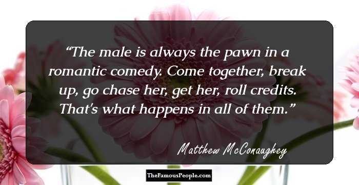 The male is always the pawn in a romantic comedy. Come together, break up, go chase her, get her, roll credits. That's what happens in all of them.