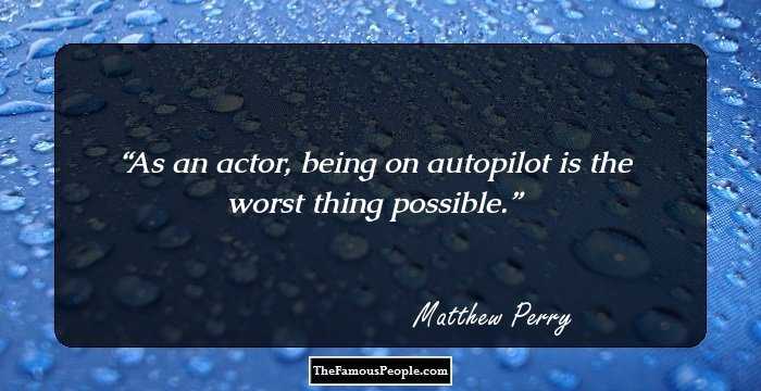 As an actor, being on autopilot is the worst thing possible.