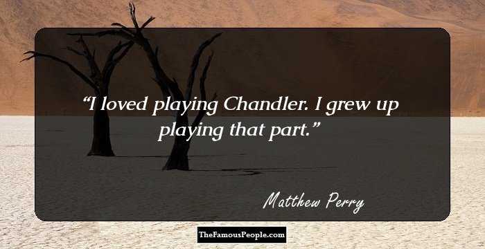 I loved playing Chandler. I grew up playing that part.