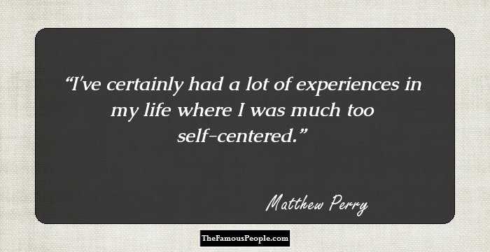 I've certainly had a lot of experiences in my life where I was much too self-centered.