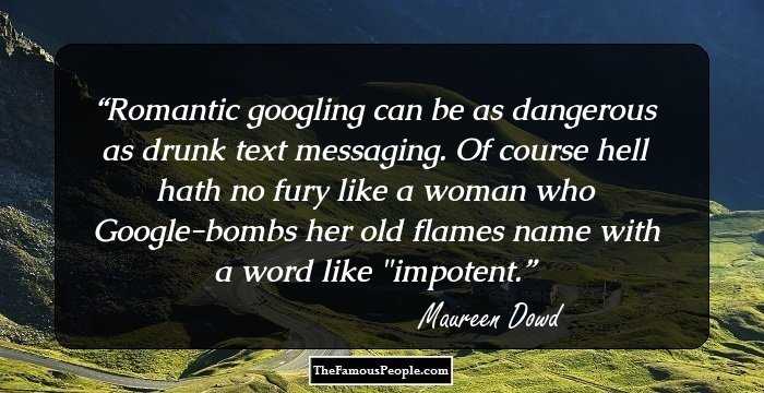Romantic googling can be as dangerous as drunk text messaging. Of course hell hath no fury like a woman who Google-bombs her old flames name with a word like 