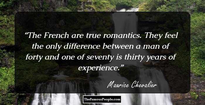 The French are true romantics. They feel the only difference between a man of forty and one of seventy is thirty years of experience.